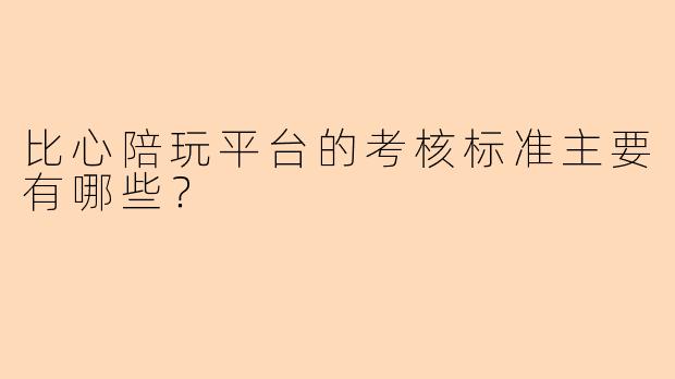 比心陪玩平台的考核标准主要有哪些？