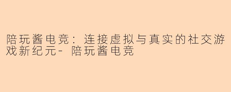 陪玩酱电竞：连接虚拟与真实的社交游戏新纪元-陪玩酱电竞