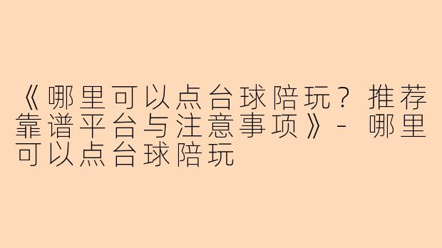 《哪里可以点台球陪玩？推荐靠谱平台与注意事项》-哪里可以点台球陪玩