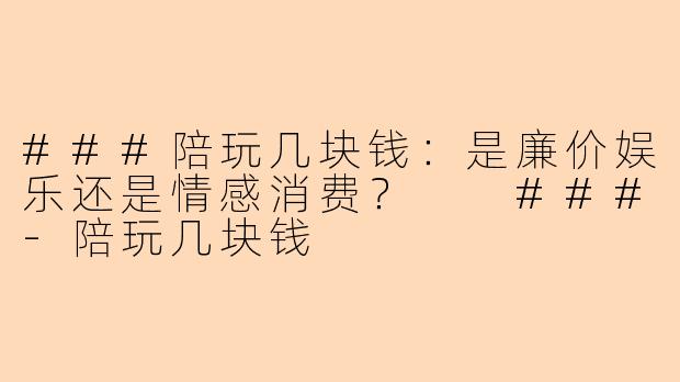 ###陪玩几块钱：是廉价娱乐还是情感消费？

###-陪玩几块钱