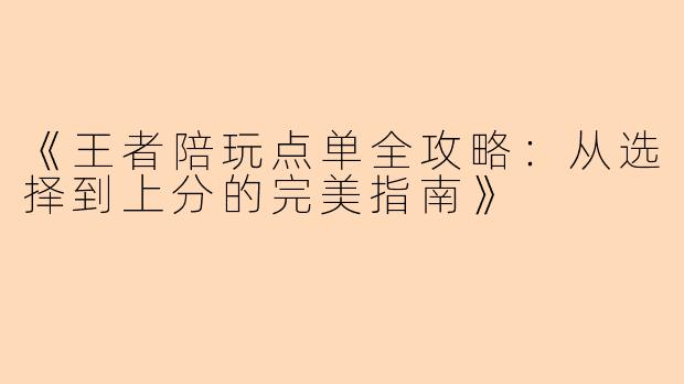 《王者陪玩点单全攻略：从选择到上分的完美指南》