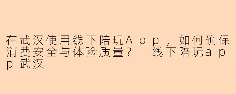 在武汉使用线下陪玩App，如何确保消费安全与体验质量？-线下陪玩app武汉