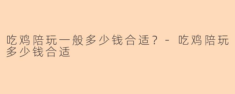 吃鸡陪玩一般多少钱合适？-吃鸡陪玩多少钱合适