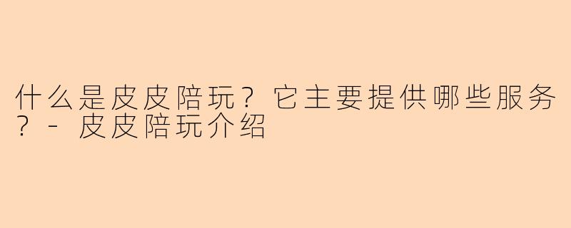 什么是皮皮陪玩？它主要提供哪些服务？-皮皮陪玩介绍