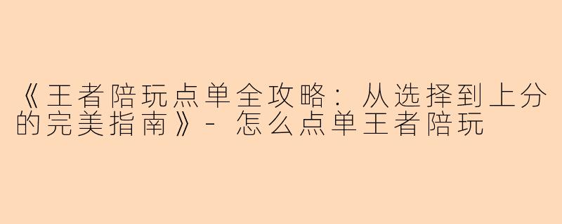 《王者陪玩点单全攻略：从选择到上分的完美指南》-怎么点单王者陪玩