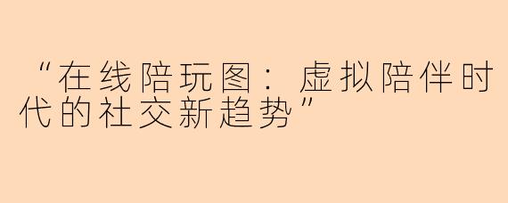 “在线陪玩图：虚拟陪伴时代的社交新趋势”