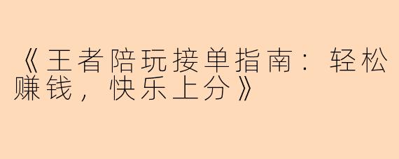 《王者陪玩接单指南：轻松赚钱，快乐上分》
