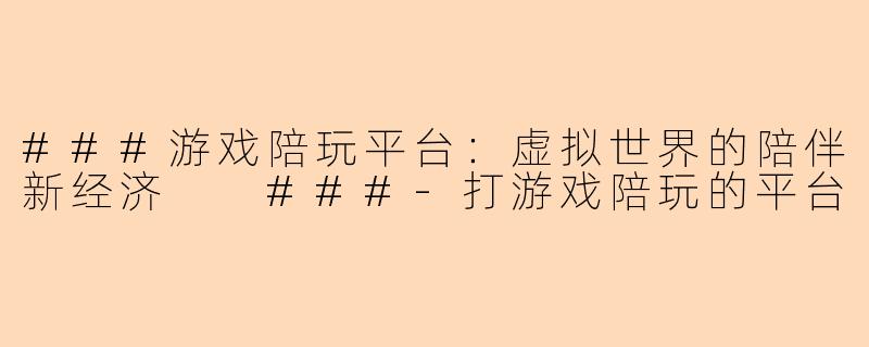 ###游戏陪玩平台：虚拟世界的陪伴新经济

###-打游戏陪玩的平台
