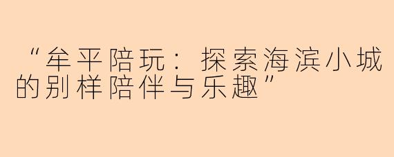 “牟平陪玩：探索海滨小城的别样陪伴与乐趣”