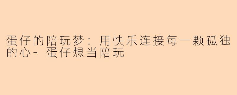 蛋仔的陪玩梦：用快乐连接每一颗孤独的心-蛋仔想当陪玩