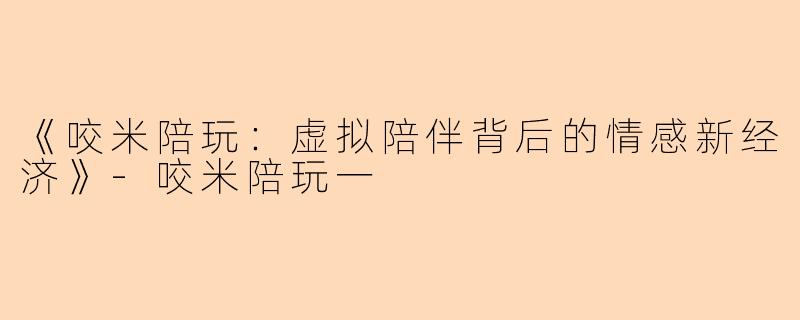 《咬米陪玩：虚拟陪伴背后的情感新经济》-咬米陪玩一