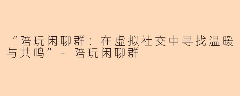 “陪玩闲聊群：在虚拟社交中寻找温暖与共鸣”-陪玩闲聊群