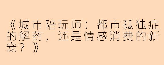 《城市陪玩师：都市孤独症的解药，还是情感消费的新宠？》