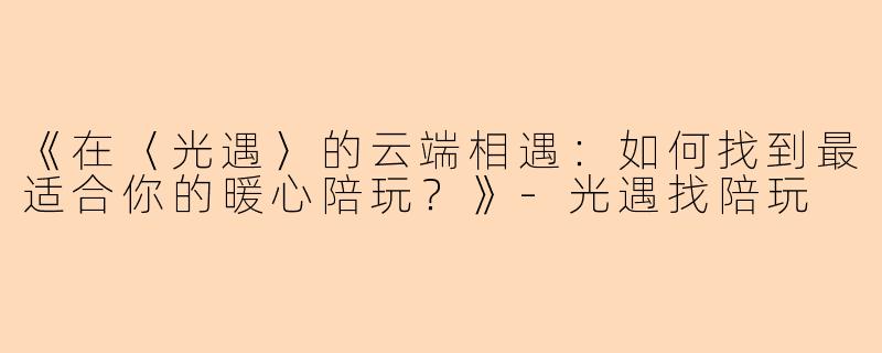 《在〈光遇〉的云端相遇：如何找到最适合你的暖心陪玩？》-光遇找陪玩