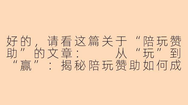 好的，请看这篇关于“陪玩赞助”的文章：

从“玩”到“赢”：揭秘陪玩赞助如何成为电竞营销新蓝海-陪玩的赞助