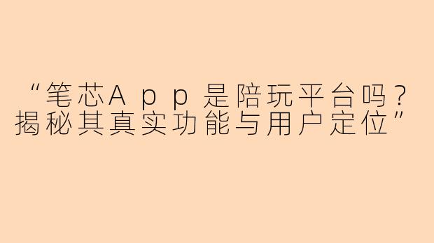 “笔芯App是陪玩平台吗？揭秘其真实功能与用户定位”
