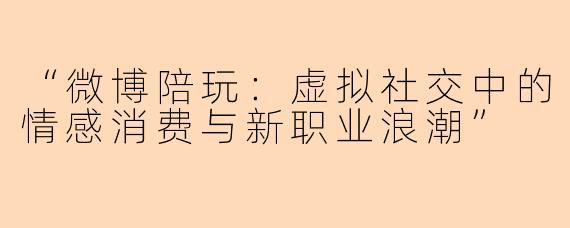 “微博陪玩：虚拟社交中的情感消费与新职业浪潮”