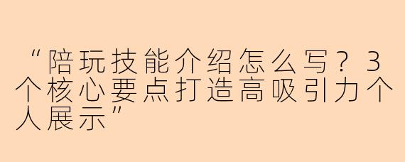 “陪玩技能介绍怎么写？3个核心要点打造高吸引力个人展示”