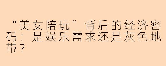 “美女陪玩”背后的经济密码：是娱乐需求还是灰色地带？
