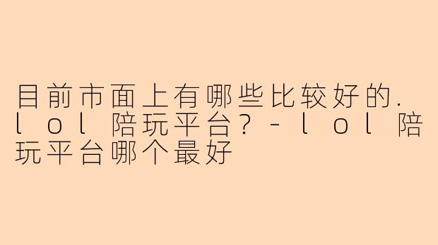 目前市面上有哪些比较好的.lol陪玩平台？
