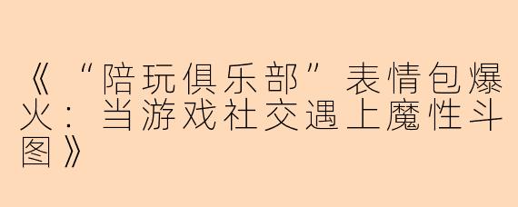 《“陪玩俱乐部”表情包爆火：当游戏社交遇上魔性斗图》