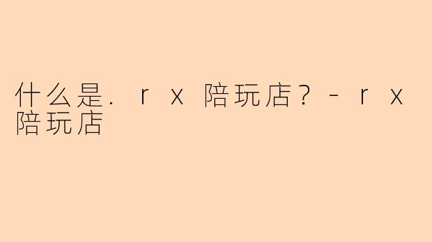 什么是.rx陪玩店？-rx陪玩店