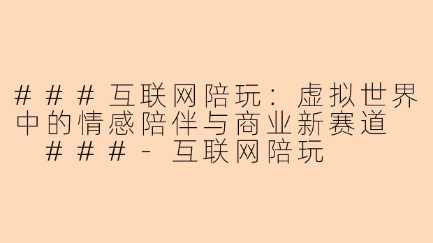 ###互联网陪玩：虚拟世界中的情感陪伴与商业新赛道

###-互联网陪玩