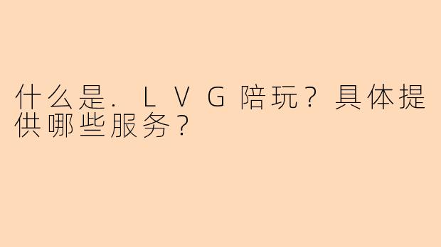 什么是.LVG陪玩？具体提供哪些服务？