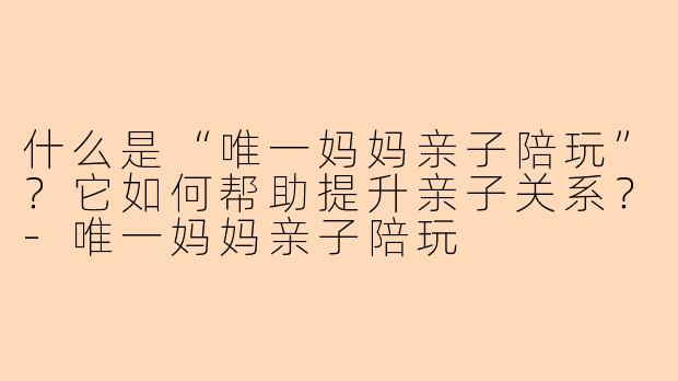 什么是“唯一妈妈亲子陪玩”？它如何帮助提升亲子关系？-唯一妈妈亲子陪玩