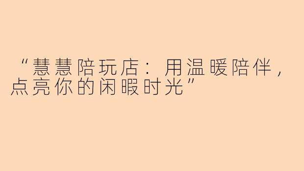 “慧慧陪玩店：用温暖陪伴，点亮你的闲暇时光”
