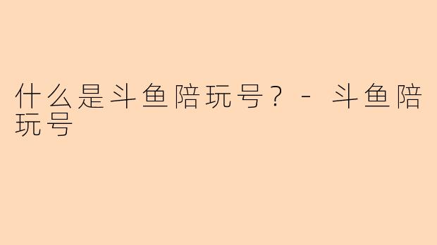 什么是斗鱼陪玩号？-斗鱼陪玩号