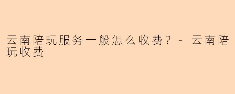 云南陪玩服务一般怎么收费？