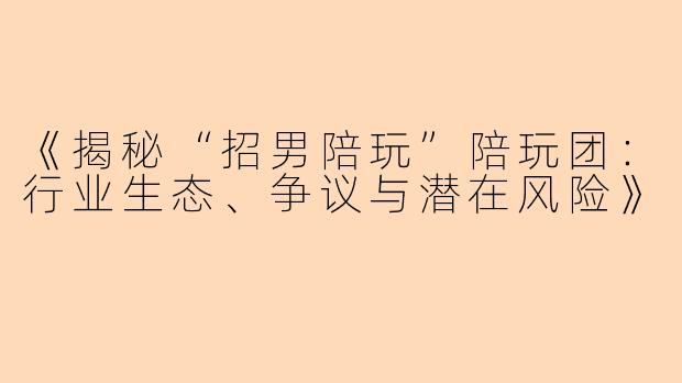 《揭秘“招男陪玩”陪玩团：行业生态、争议与潜在风险》