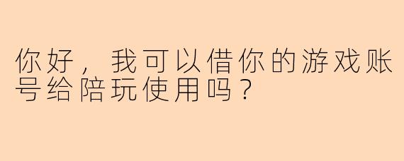 你好，我可以借你的游戏账号给陪玩使用吗？