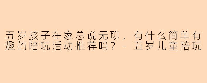 五岁孩子在家总说无聊，有什么简单有趣的陪玩活动推荐吗？-五岁儿童陪玩