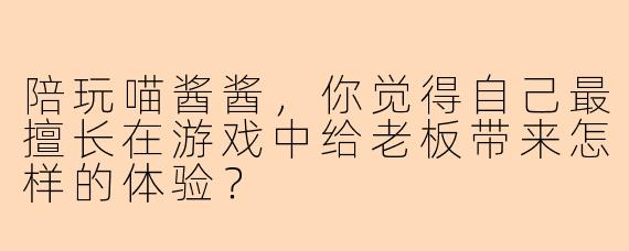陪玩喵酱酱，你觉得自己最擅长在游戏中给老板带来怎样的体验？
