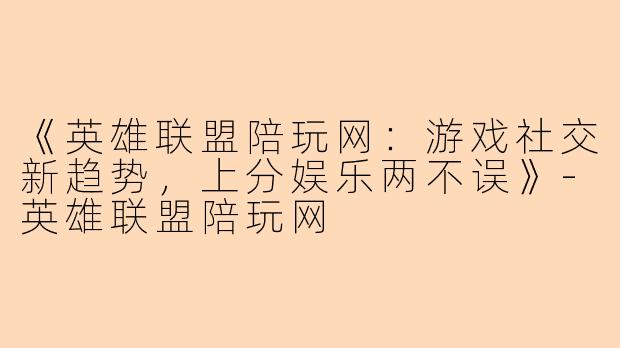 《英雄联盟陪玩网：游戏社交新趋势，上分娱乐两不误》-英雄联盟陪玩网
