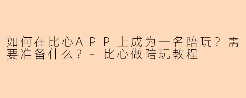 如何在比心APP上成为一名陪玩？需要准备什么？-比心做陪玩教程