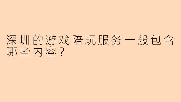 深圳的游戏陪玩服务一般包含哪些内容？