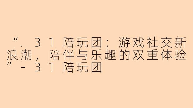 “.31陪玩团：游戏社交新浪潮，陪伴与乐趣的双重体验”-31陪玩团