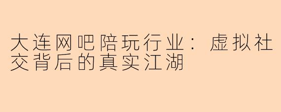 大连网吧陪玩行业：虚拟社交背后的真实江湖