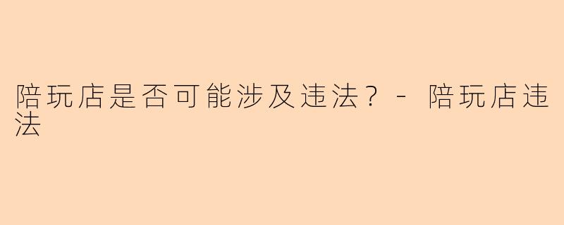 陪玩店是否可能涉及违法？