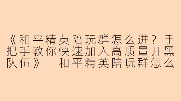《和平精英陪玩群怎么进？手把手教你快速加入高质量开黑队伍》-和平精英陪玩群怎么进