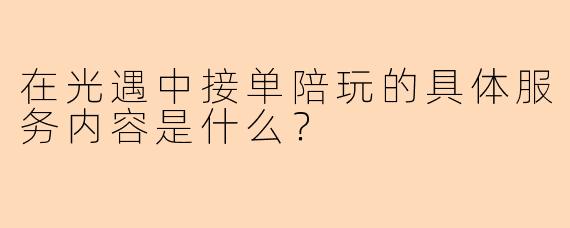 在光遇中接单陪玩的具体服务内容是什么？