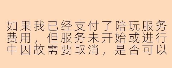 如果我已经支付了陪玩服务费用，但服务未开始或进行中因故需要取消，是否可以申请退款？