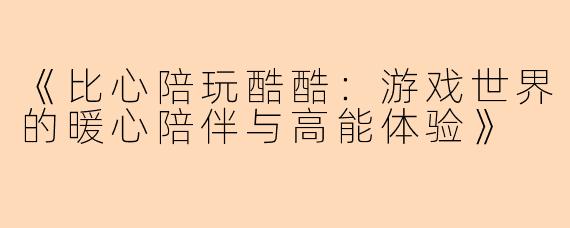 《比心陪玩酷酷：游戏世界的暖心陪伴与高能体验》