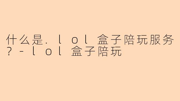 什么是.lol盒子陪玩服务？-lol盒子陪玩