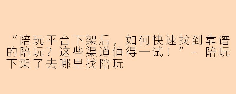 “陪玩平台下架后，如何快速找到靠谱的陪玩？这些渠道值得一试！”-陪玩下架了去哪里找陪玩