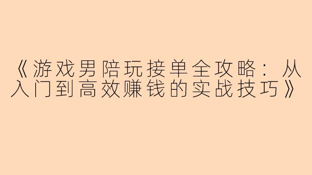 《游戏男陪玩接单全攻略：从入门到高效赚钱的实战技巧》