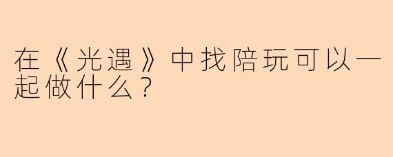 在《光遇》中找陪玩可以一起做什么？
